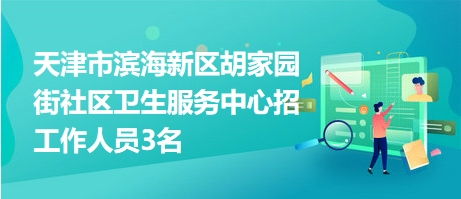 天津市濱海新區(qū)胡家園街社區(qū)衛(wèi)生服務(wù)中心招工作人員3名